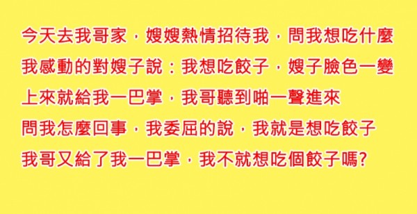 我跟我哥還有嫂子非常的親，常常會去他們家，有天嫂子問我要吃什麼，我說我要吃餃子，就被搧了一巴掌！