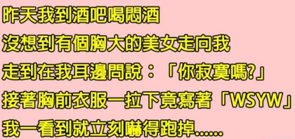 他到酒吧喝悶酒，遇到一個「正妹自己送上門」，沒想到正妹胸前寫著「 WSYW」竟讓他落荒而逃？